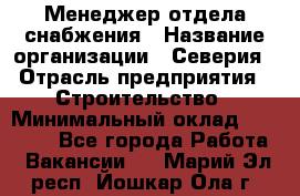 Менеджер отдела снабжения › Название организации ­ Северия › Отрасль предприятия ­ Строительство › Минимальный оклад ­ 35 000 - Все города Работа » Вакансии   . Марий Эл респ.,Йошкар-Ола г.